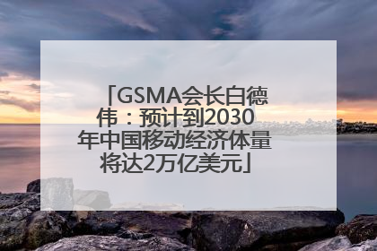 GSMA会长白德伟：预计到2030年中国移动经济体量将达2万亿美元