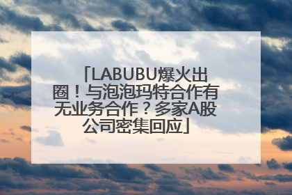 LABUBU爆火出圈！与泡泡玛特合作有无业务合作？多家A股公司密集回应