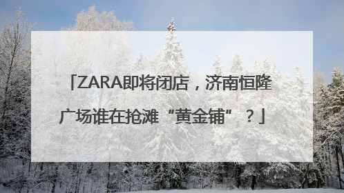ZARA即将闭店，济南恒隆广场谁在抢滩“黄金铺”？
